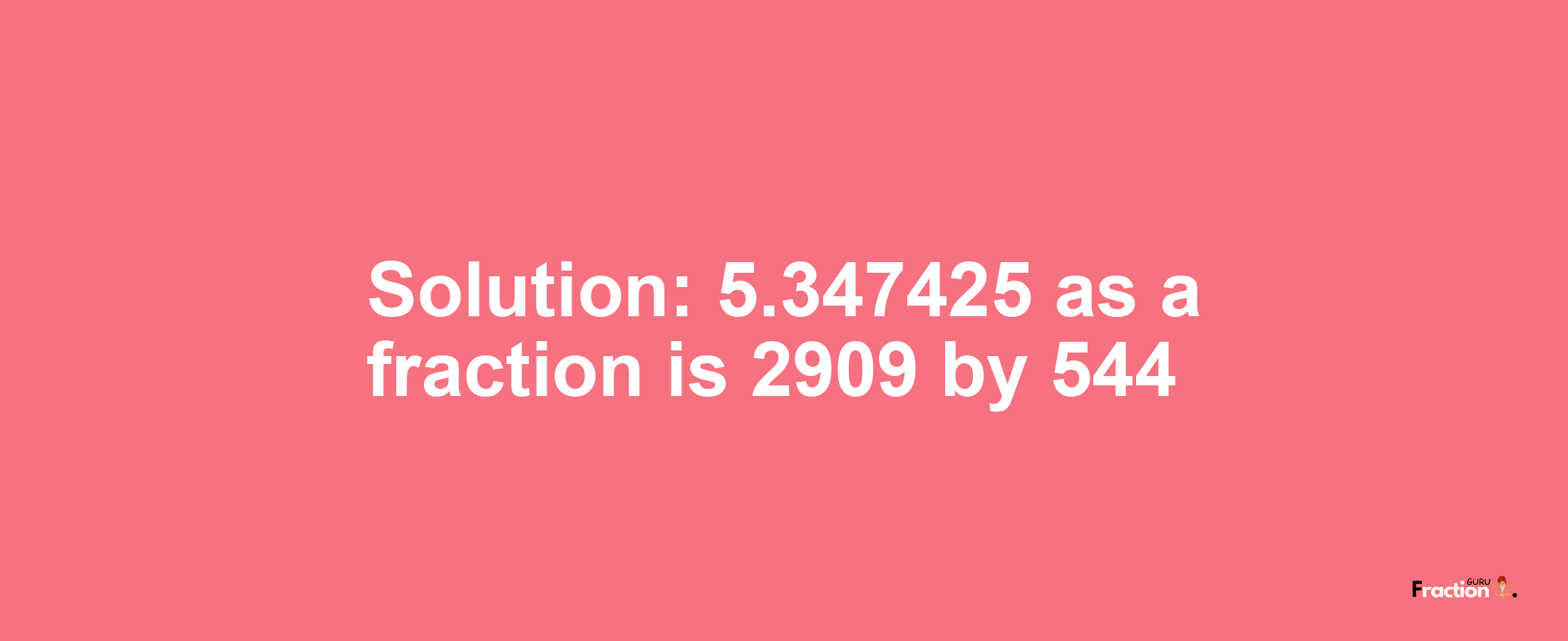 Solution:5.347425 as a fraction is 2909/544